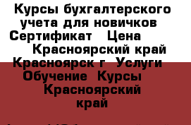 Курсы бухгалтерского учета для новичков. Сертификат › Цена ­ 15 900 - Красноярский край, Красноярск г. Услуги » Обучение. Курсы   . Красноярский край